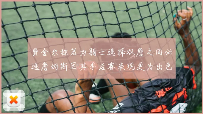 费舍尔称若为骑士选择双詹之间必选詹姆斯因其季后赛表现更为出色