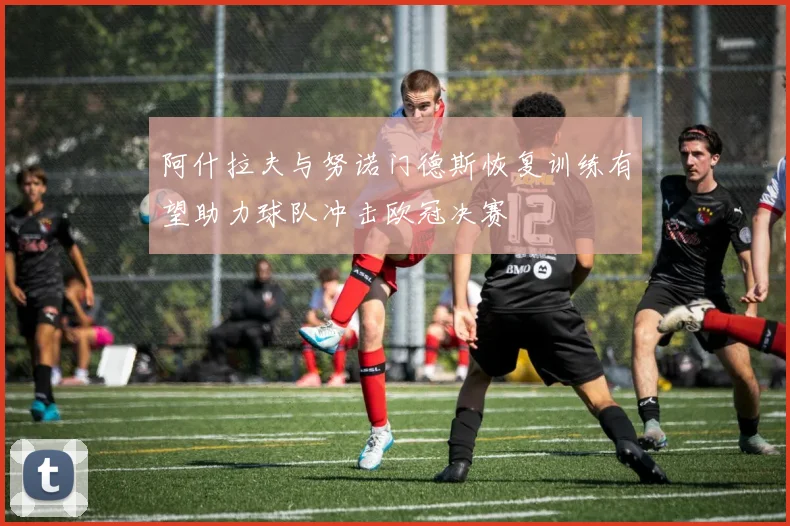 阿什拉夫与努诺门德斯恢复训练有望助力球队冲击欧冠决赛
