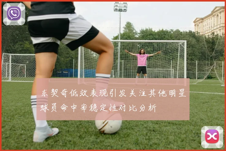 东契奇低效表现引发关注其他明星球员命中率稳定性对比分析