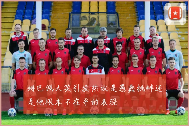 姆巴佩大笑引发热议是愚蠢挑衅还是他根本不在乎的表现