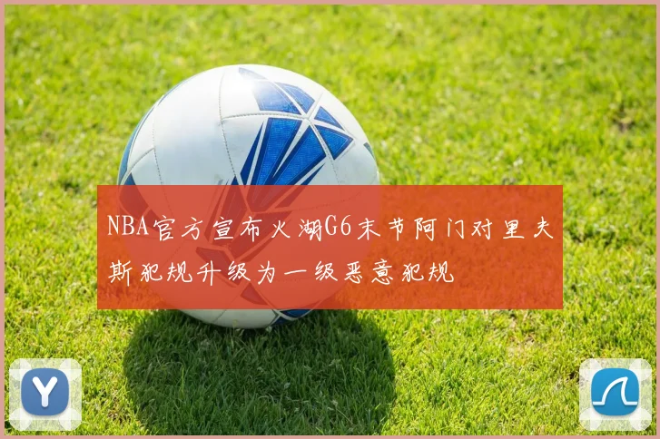 NBA官方宣布火湖G6末节阿门对里夫斯犯规升级为一级恶意犯规