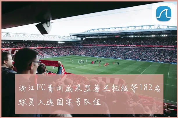 浙江FC青训成果显著王钰栋等182名球员入选国字号队伍