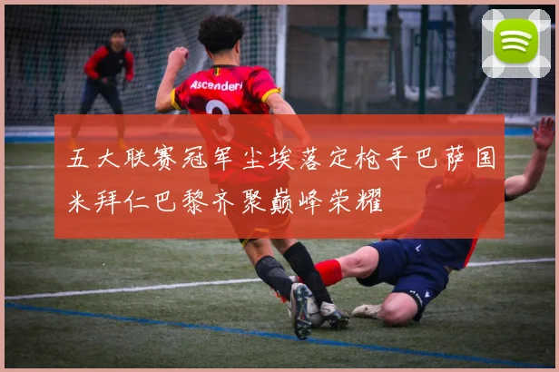 五大联赛冠军尘埃落定枪手巴萨国米拜仁巴黎齐聚巅峰荣耀