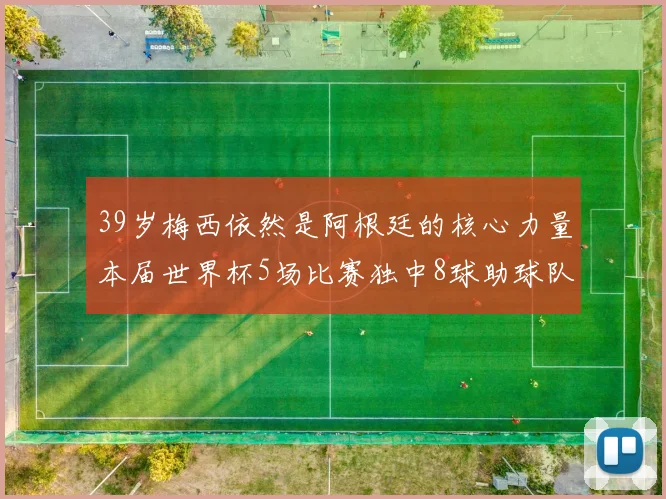 39岁梅西依然是阿根廷的核心力量本届世界杯5场比赛独中8球助球队狂轰14球