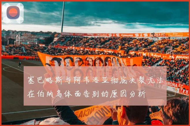 塞巴略斯与阿韦洛亚彻底决裂无法在伯纳乌体面告别的原因分析