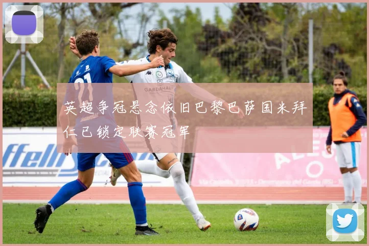 英超争冠悬念依旧巴黎巴萨国米拜仁已锁定联赛冠军