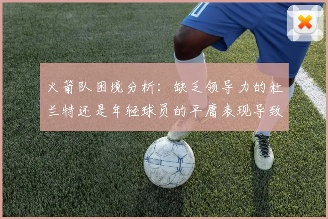 火箭队困境分析：缺乏领导力的杜兰特还是年轻球员的平庸表现导致的问题