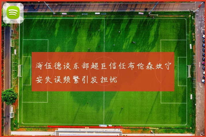 海伍德谈东部超巨信任布伦森坎宁安失误频繁引发担忧
