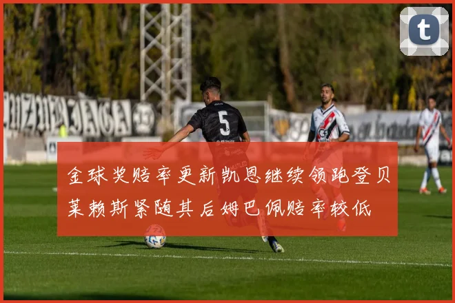 金球奖赔率更新凯恩继续领跑登贝莱赖斯紧随其后姆巴佩赔率较低