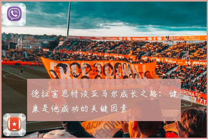 德拉富恩特谈亚马尔成长之路：健康是他成功的关键因素