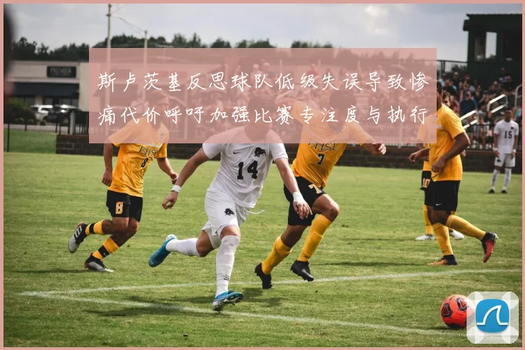 斯卢茨基反思球队低级失误导致惨痛代价呼吁加强比赛专注度与执行力
