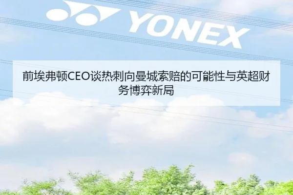 前埃弗顿CEO谈热刺向曼城索赔的可能性与英超财务博弈新局